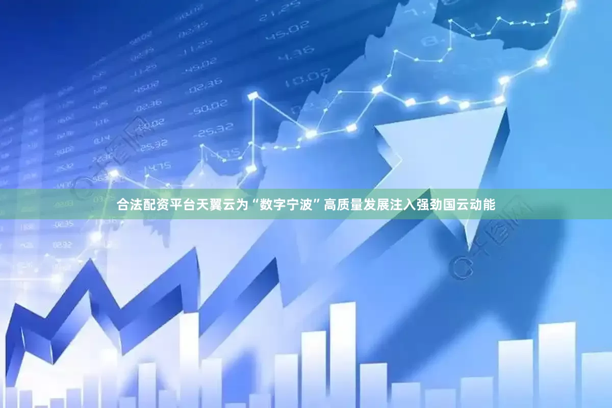 合法配资平台天翼云为“数字宁波”高质量发展注入强劲国云动能