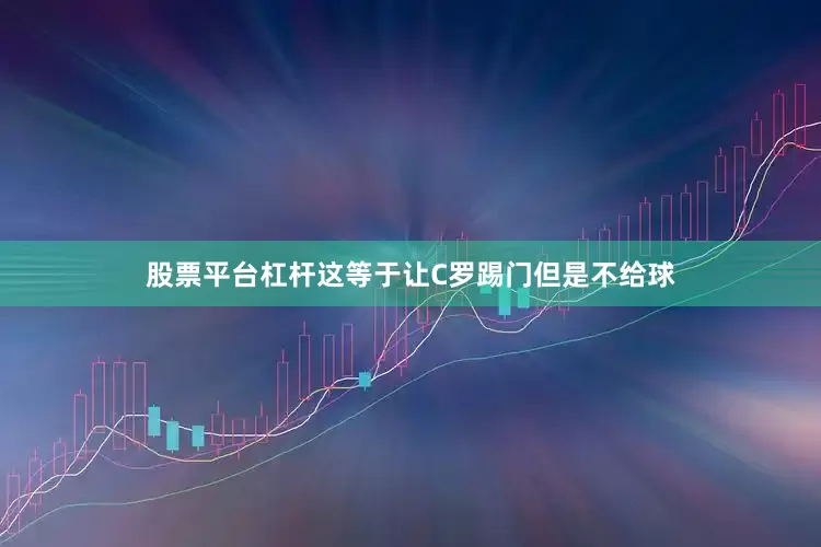 股票平台杠杆这等于让C罗踢门但是不给球