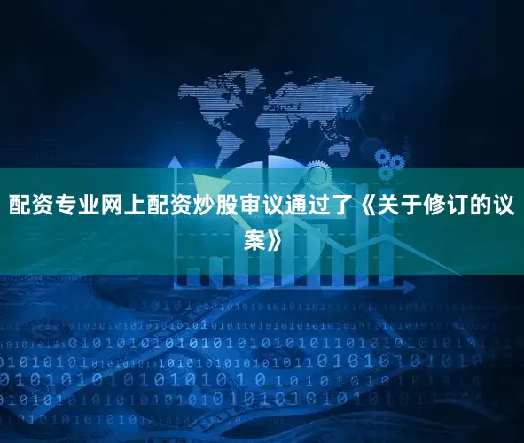 配资专业网上配资炒股审议通过了《关于修订的议案》