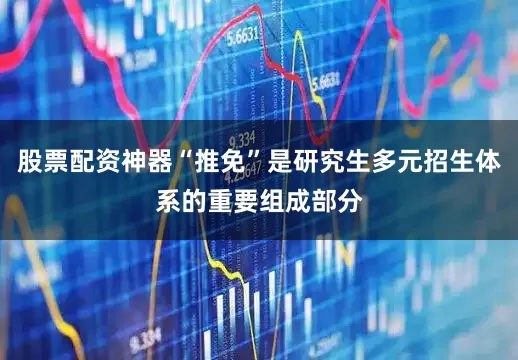 股票配资神器“推免”是研究生多元招生体系的重要组成部分