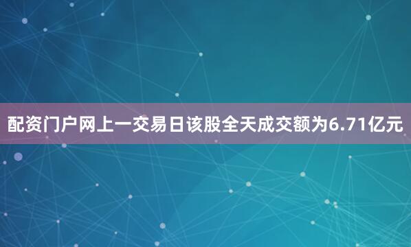 配资门户网上一交易日该股全天成交额为6.71亿元