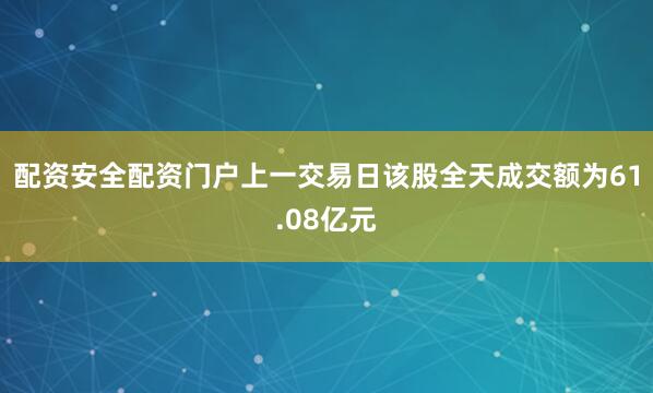 配资安全配资门户上一交易日该股全天成交额为61.08亿元
