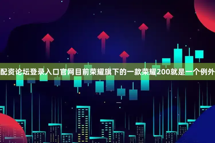 配资论坛登录入口官网目前荣耀旗下的一款荣耀200就是一个例外