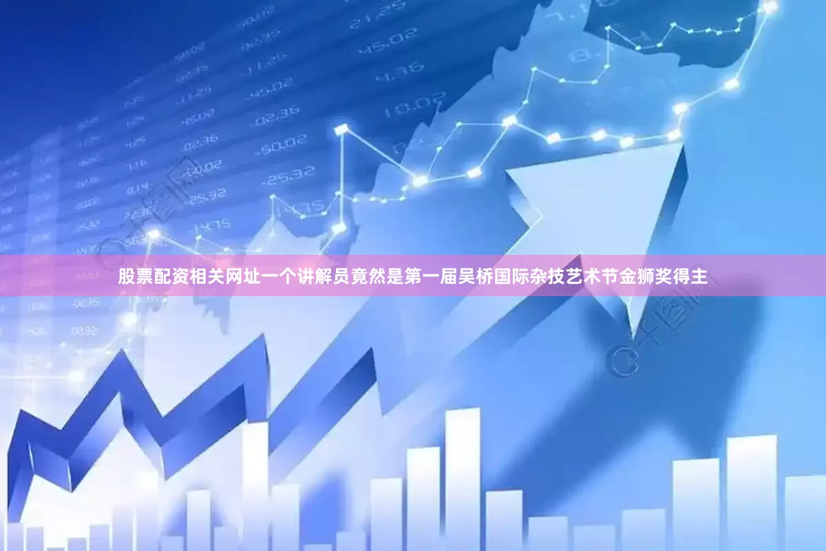 股票配资相关网址一个讲解员竟然是第一届吴桥国际杂技艺术节金狮奖得主