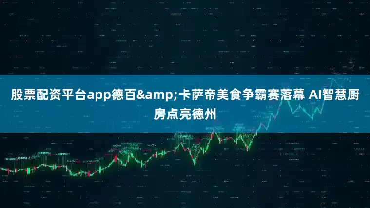 股票配资平台app德百&卡萨帝美食争霸赛落幕 AI智慧厨房点亮德州