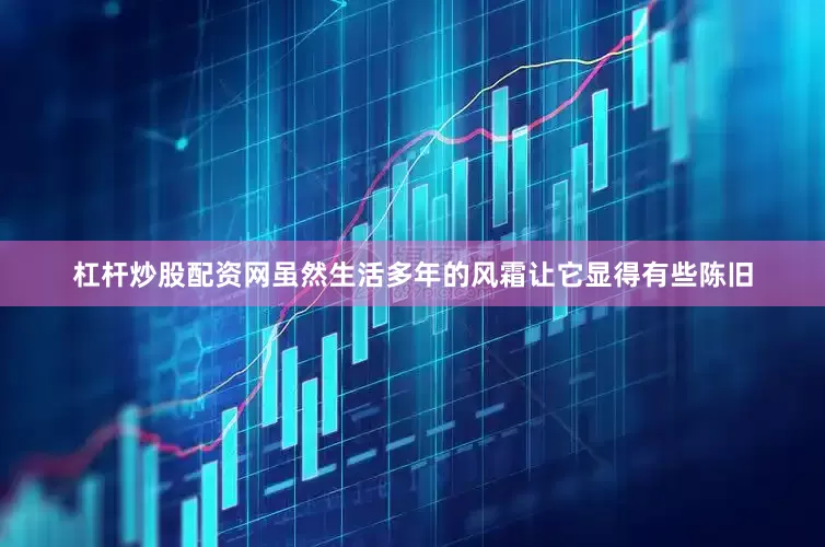 杠杆炒股配资网虽然生活多年的风霜让它显得有些陈旧