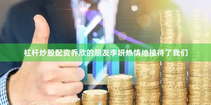 杠杆炒股配资乔欣的朋友李妍热情地接待了我们