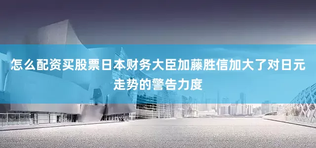 怎么配资买股票日本财务大臣加藤胜信加大了对日元走势的警告力度