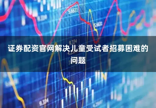 证券配资官网解决儿童受试者招募困难的问题