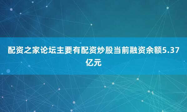 配资之家论坛主要有配资炒股当前融资余额5.37亿元