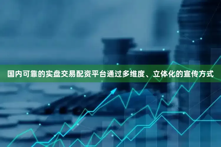 国内可靠的实盘交易配资平台通过多维度、立体化的宣传方式