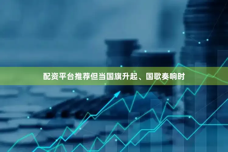 配资平台推荐但当国旗升起、国歌奏响时